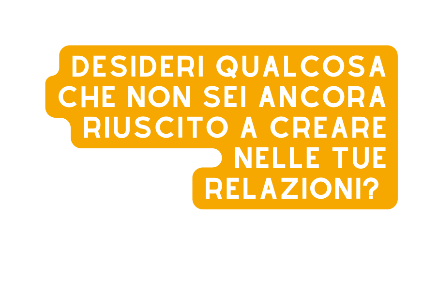 Desideri qualcosa che non sei ancora riuscito a creare nelle tue relazioni